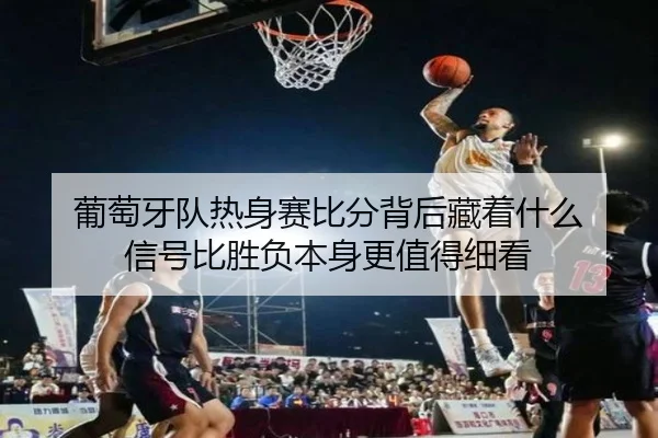 葡萄牙队热身赛比分背后藏着什么 信号比胜负本身更值得细看