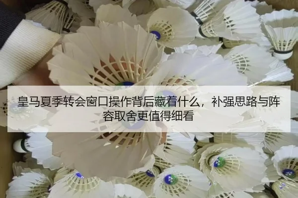 皇马夏季转会窗口操作背后藏着什么，补强思路与阵容取舍更值得细看
