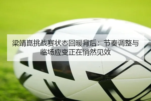 梁靖崑挑战赛状态回暖背后：节奏调整与临场应变正在悄然见效